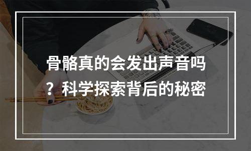 骨骼真的会发出声音吗？科学探索背后的秘密