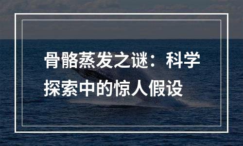 骨骼蒸发之谜：科学探索中的惊人假设