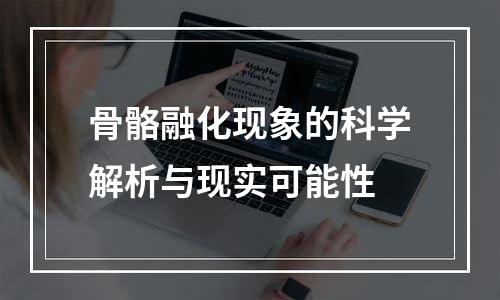 骨骼融化现象的科学解析与现实可能性