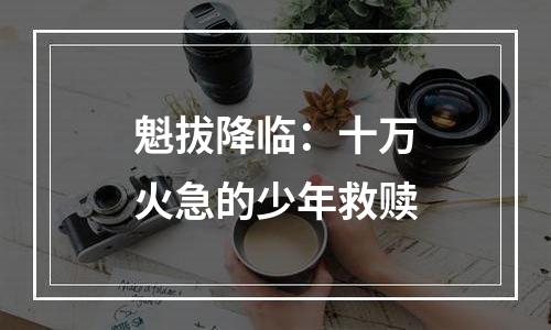 魁拔降临：十万火急的少年救赎