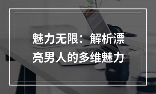 魅力无限：解析漂亮男人的多维魅力