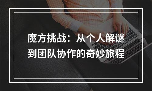 魔方挑战：从个人解谜到团队协作的奇妙旅程