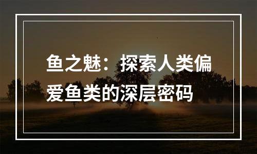 鱼之魅：探索人类偏爱鱼类的深层密码