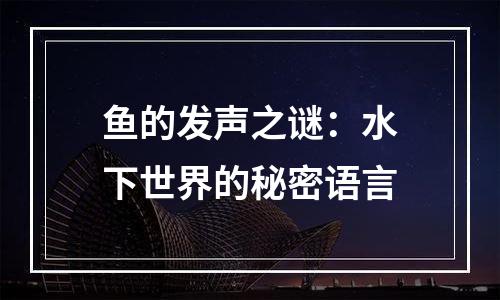 鱼的发声之谜：水下世界的秘密语言