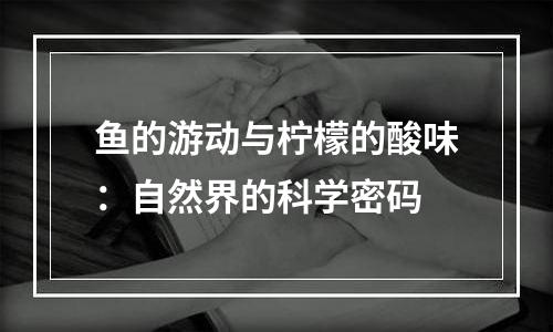 鱼的游动与柠檬的酸味：自然界的科学密码