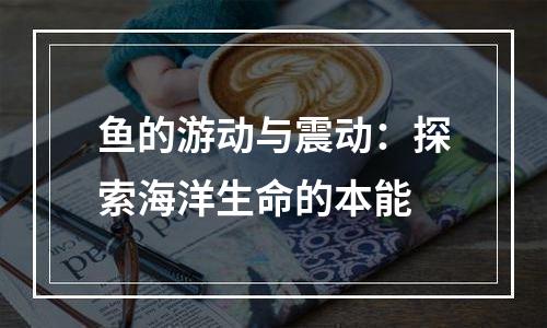 鱼的游动与震动：探索海洋生命的本能