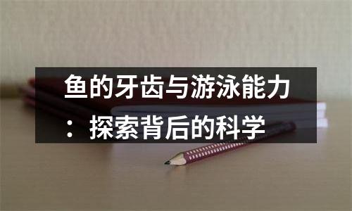 鱼的牙齿与游泳能力：探索背后的科学
