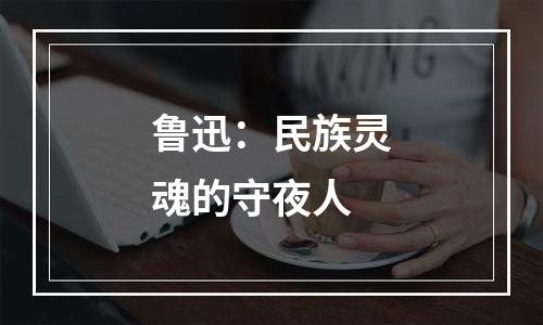 鲁迅：民族灵魂的守夜人