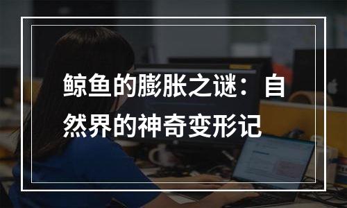 鲸鱼的膨胀之谜：自然界的神奇变形记