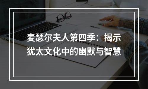 麦瑟尔夫人第四季：揭示犹太文化中的幽默与智慧