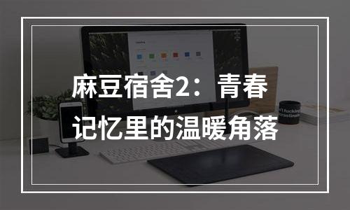 麻豆宿舍2：青春记忆里的温暖角落