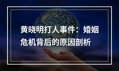 黄晓明打人事件：婚姻危机背后的原因剖析