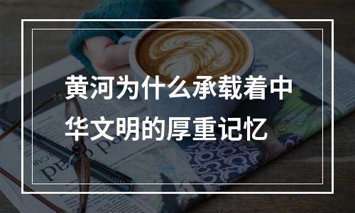 黄河为什么承载着中华文明的厚重记忆