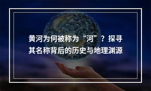 黄河为何被称为“河”？探寻其名称背后的历史与地理渊源