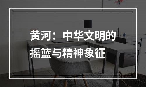 黄河：中华文明的摇篮与精神象征