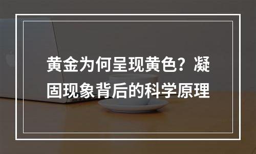 黄金为何呈现黄色？凝固现象背后的科学原理