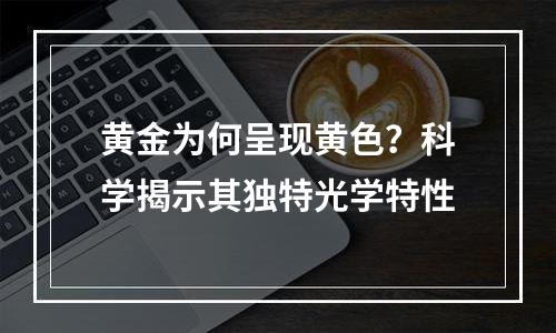 黄金为何呈现黄色？科学揭示其独特光学特性