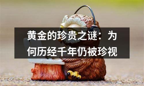 黄金的珍贵之谜：为何历经千年仍被珍视
