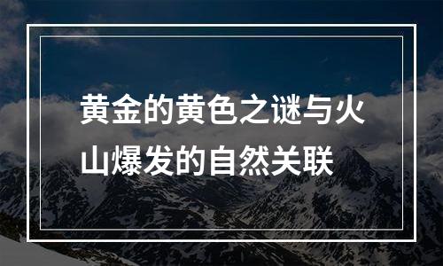 黄金的黄色之谜与火山爆发的自然关联