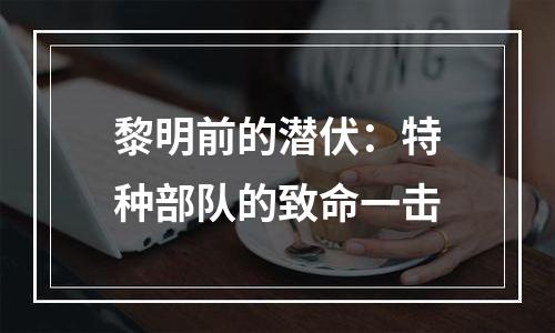 黎明前的潜伏：特种部队的致命一击