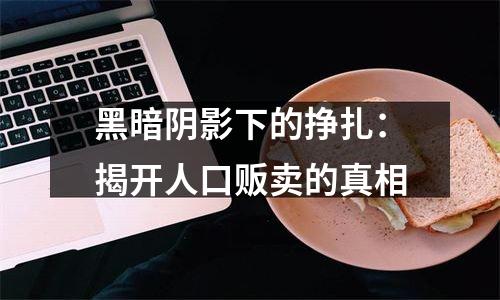 黑暗阴影下的挣扎：揭开人口贩卖的真相