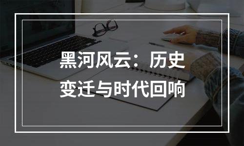 黑河风云：历史变迁与时代回响