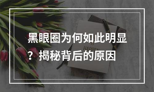黑眼圈为何如此明显？揭秘背后的原因