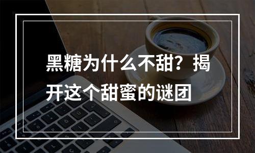 黑糖为什么不甜？揭开这个甜蜜的谜团