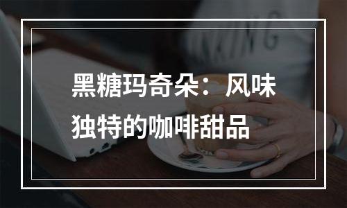 黑糖玛奇朵：风味独特的咖啡甜品