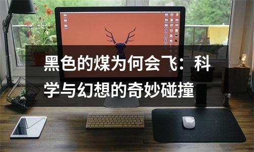 黑色的煤为何会飞：科学与幻想的奇妙碰撞