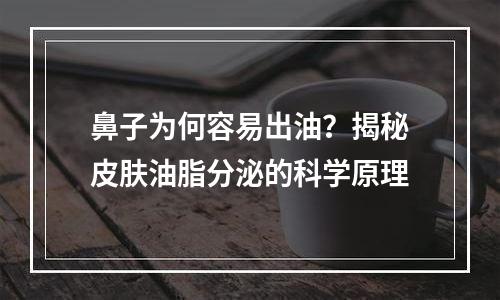 鼻子为何容易出油？揭秘皮肤油脂分泌的科学原理