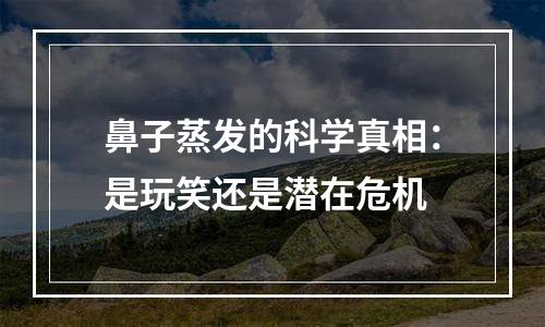 鼻子蒸发的科学真相：是玩笑还是潜在危机