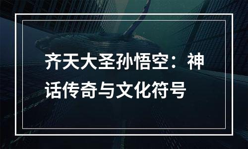 齐天大圣孙悟空：神话传奇与文化符号