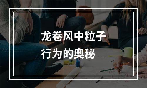 龙卷风中粒子行为的奥秘