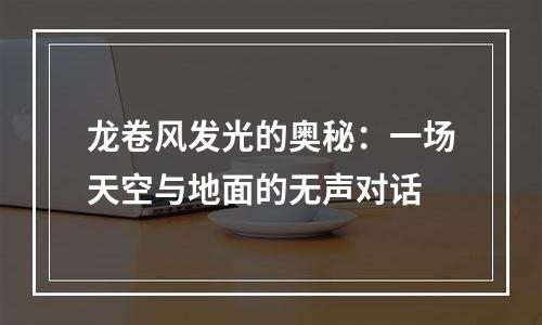 龙卷风发光的奥秘：一场天空与地面的无声对话