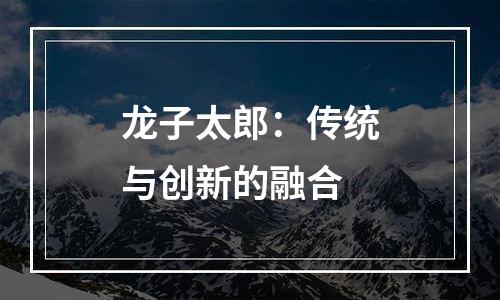龙子太郎：传统与创新的融合