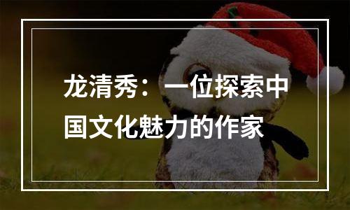 龙清秀：一位探索中国文化魅力的作家
