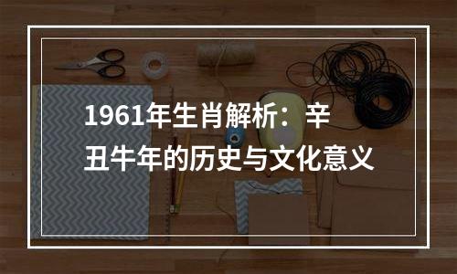1961年生肖解析：辛丑牛年的历史与文化意义