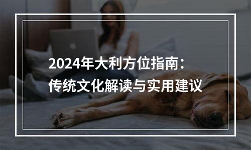 2024年大利方位指南：传统文化解读与实用建议