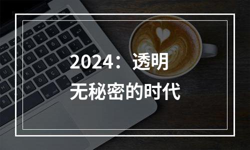 2024：透明无秘密的时代