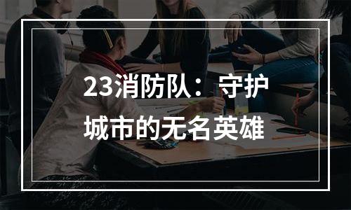 23消防队：守护城市的无名英雄