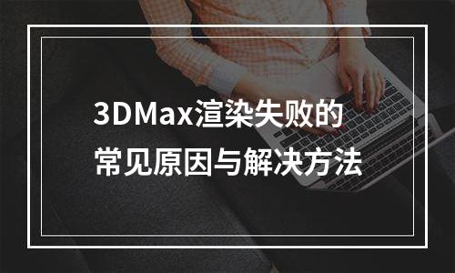 3DMax渲染失败的常见原因与解决方法
