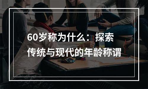 60岁称为什么：探索传统与现代的年龄称谓