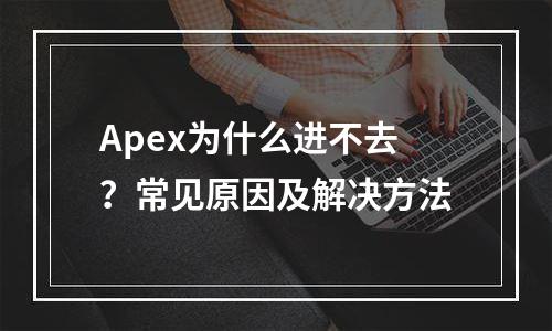 Apex为什么进不去？常见原因及解决方法