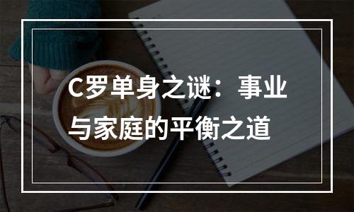 C罗单身之谜：事业与家庭的平衡之道