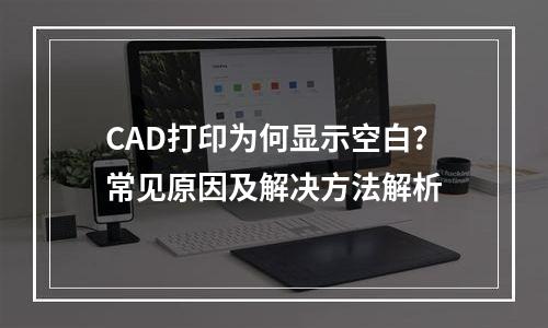 CAD打印为何显示空白？常见原因及解决方法解析