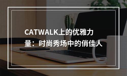 CATWALK上的优雅力量：时尚秀场中的俏佳人