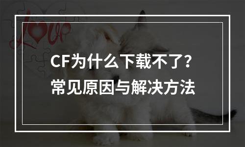 CF为什么下载不了？常见原因与解决方法