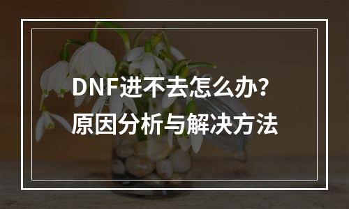 DNF进不去怎么办？原因分析与解决方法