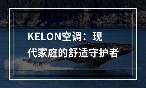 KELON空调：现代家庭的舒适守护者